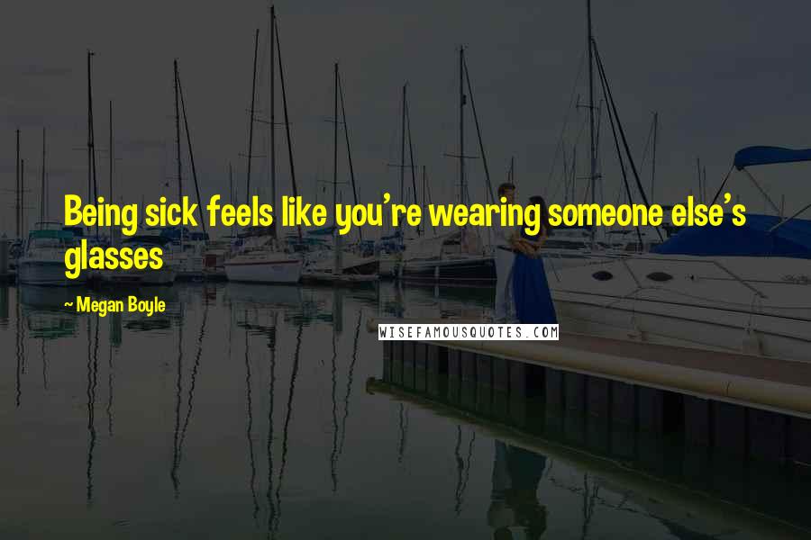 Megan Boyle Quotes: Being sick feels like you're wearing someone else's glasses