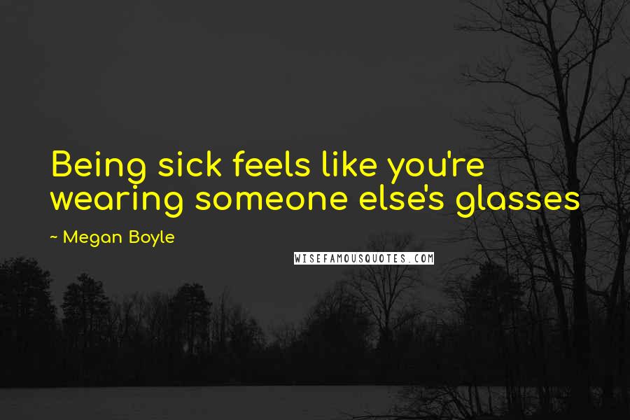 Megan Boyle Quotes: Being sick feels like you're wearing someone else's glasses