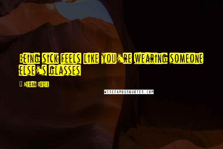 Megan Boyle Quotes: Being sick feels like you're wearing someone else's glasses