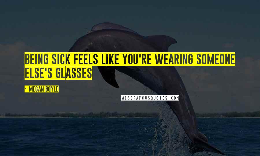 Megan Boyle Quotes: Being sick feels like you're wearing someone else's glasses