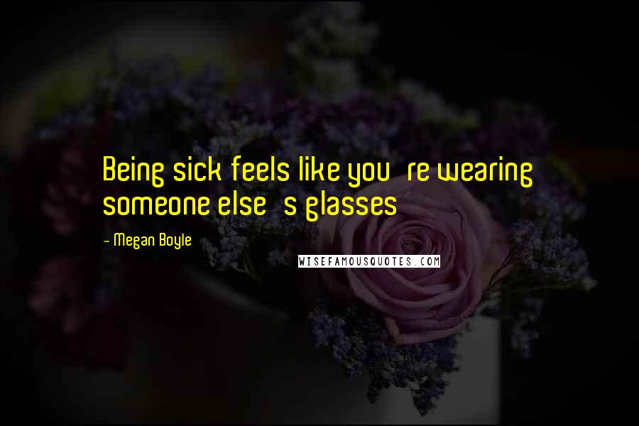 Megan Boyle Quotes: Being sick feels like you're wearing someone else's glasses