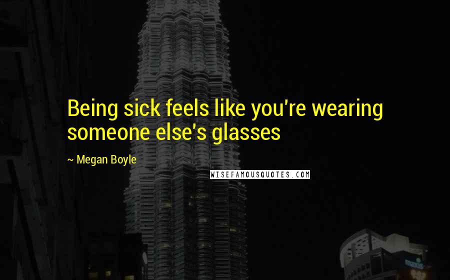 Megan Boyle Quotes: Being sick feels like you're wearing someone else's glasses