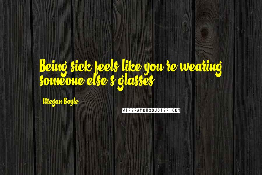 Megan Boyle Quotes: Being sick feels like you're wearing someone else's glasses