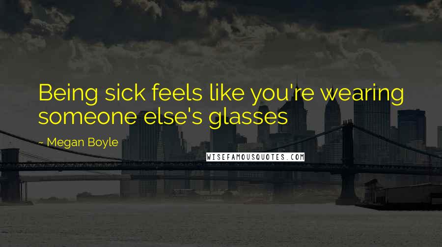 Megan Boyle Quotes: Being sick feels like you're wearing someone else's glasses