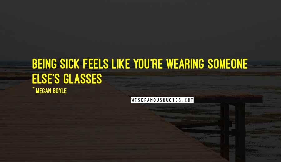 Megan Boyle Quotes: Being sick feels like you're wearing someone else's glasses