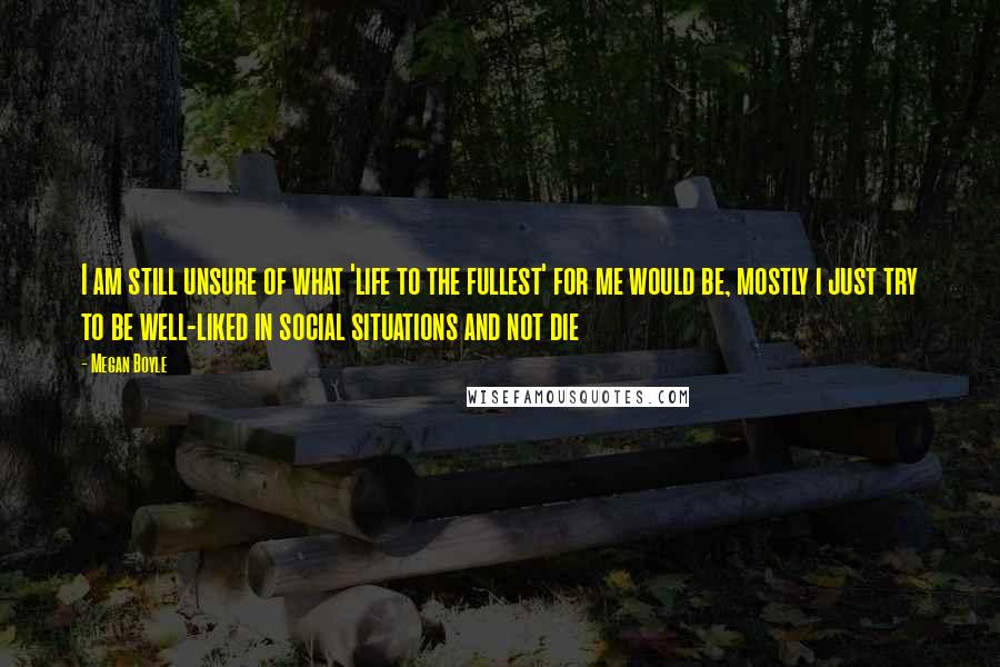 Megan Boyle Quotes: I am still unsure of what 'life to the fullest' for me would be, mostly i just try to be well-liked in social situations and not die