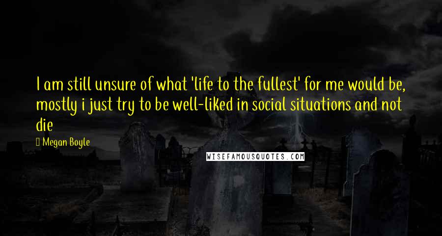 Megan Boyle Quotes: I am still unsure of what 'life to the fullest' for me would be, mostly i just try to be well-liked in social situations and not die