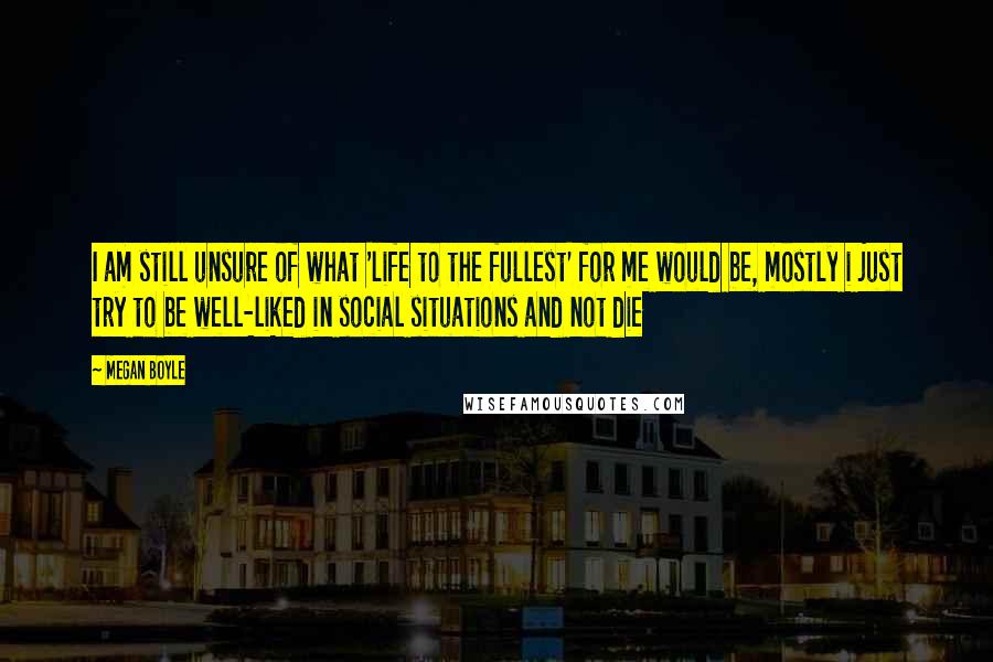 Megan Boyle Quotes: I am still unsure of what 'life to the fullest' for me would be, mostly i just try to be well-liked in social situations and not die