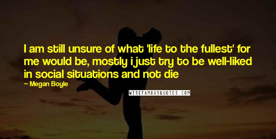 Megan Boyle Quotes: I am still unsure of what 'life to the fullest' for me would be, mostly i just try to be well-liked in social situations and not die