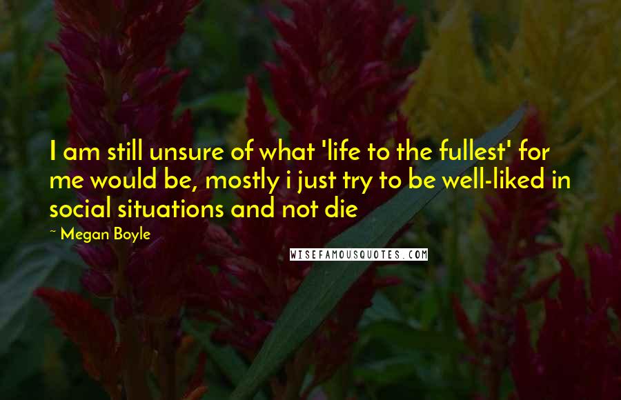 Megan Boyle Quotes: I am still unsure of what 'life to the fullest' for me would be, mostly i just try to be well-liked in social situations and not die