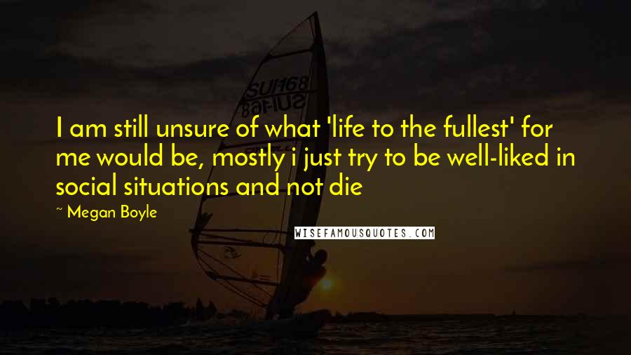 Megan Boyle Quotes: I am still unsure of what 'life to the fullest' for me would be, mostly i just try to be well-liked in social situations and not die