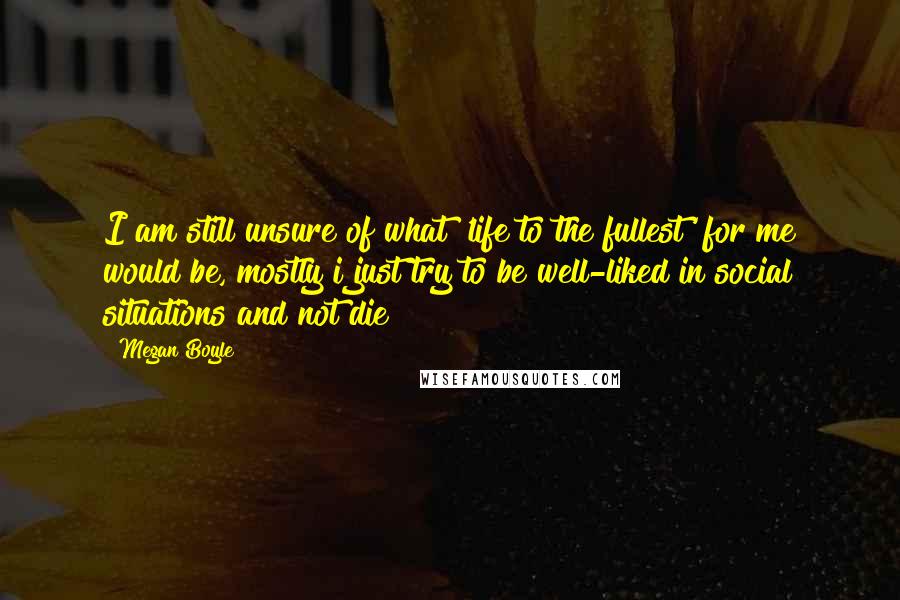 Megan Boyle Quotes: I am still unsure of what 'life to the fullest' for me would be, mostly i just try to be well-liked in social situations and not die