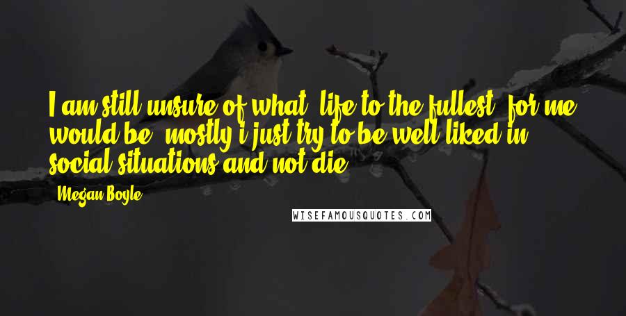 Megan Boyle Quotes: I am still unsure of what 'life to the fullest' for me would be, mostly i just try to be well-liked in social situations and not die