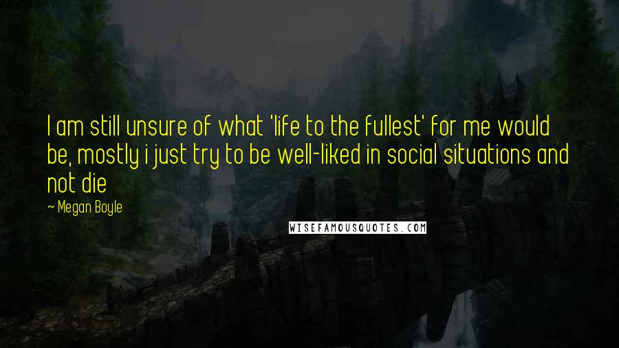 Megan Boyle Quotes: I am still unsure of what 'life to the fullest' for me would be, mostly i just try to be well-liked in social situations and not die