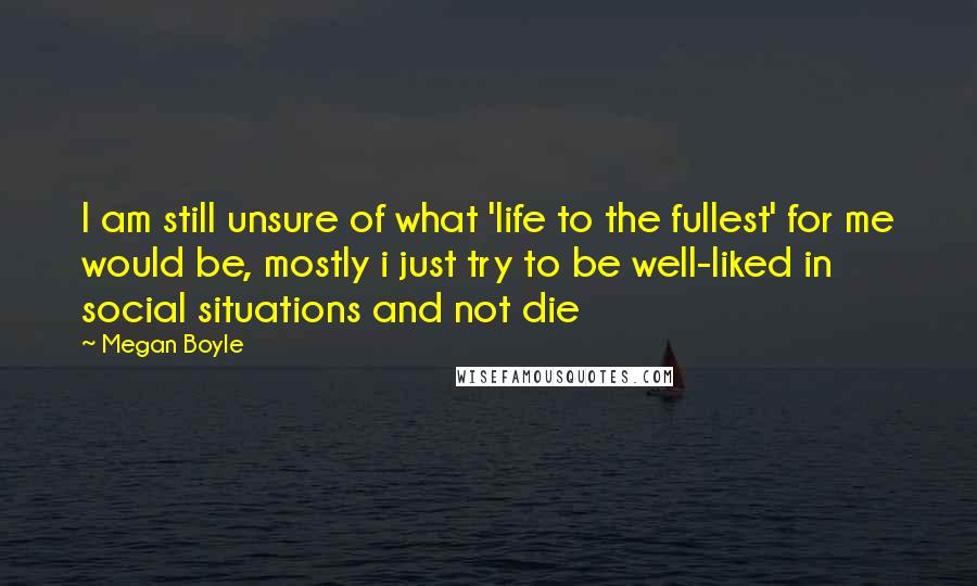 Megan Boyle Quotes: I am still unsure of what 'life to the fullest' for me would be, mostly i just try to be well-liked in social situations and not die