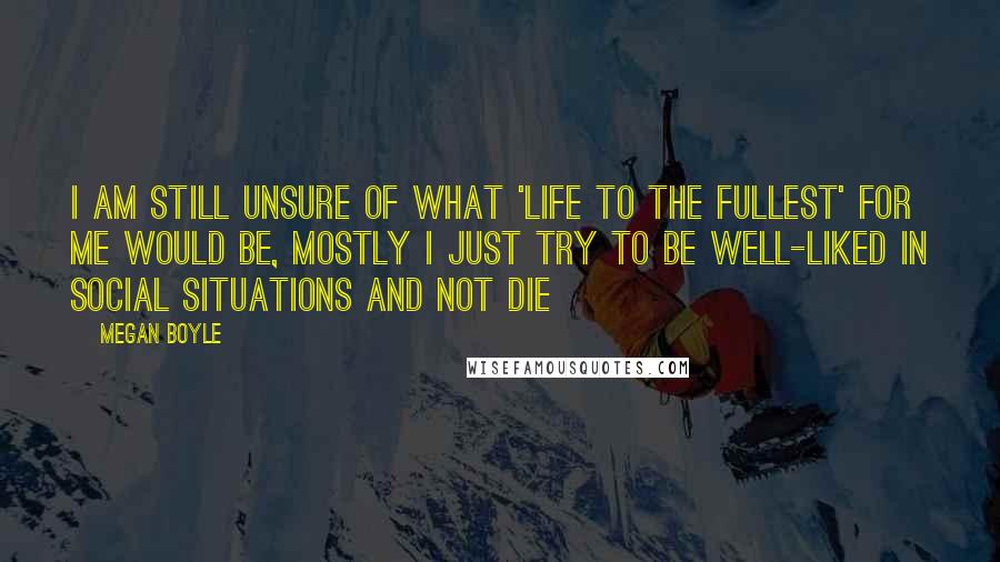 Megan Boyle Quotes: I am still unsure of what 'life to the fullest' for me would be, mostly i just try to be well-liked in social situations and not die