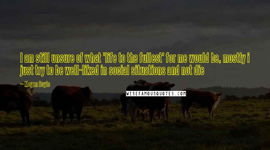 Megan Boyle Quotes: I am still unsure of what 'life to the fullest' for me would be, mostly i just try to be well-liked in social situations and not die