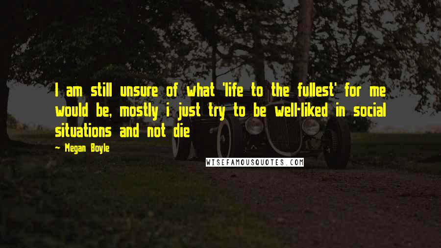 Megan Boyle Quotes: I am still unsure of what 'life to the fullest' for me would be, mostly i just try to be well-liked in social situations and not die