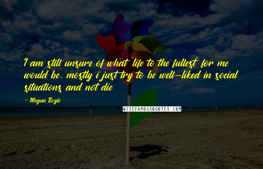 Megan Boyle Quotes: I am still unsure of what 'life to the fullest' for me would be, mostly i just try to be well-liked in social situations and not die