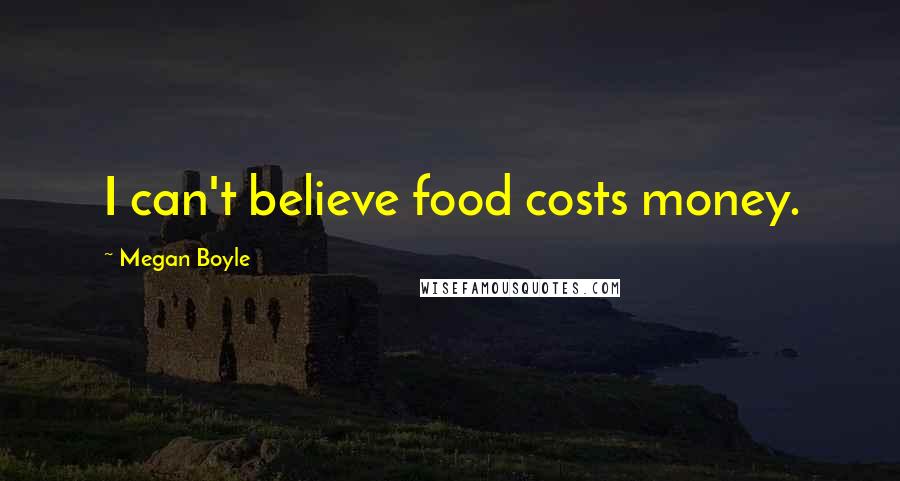 Megan Boyle Quotes: I can't believe food costs money.