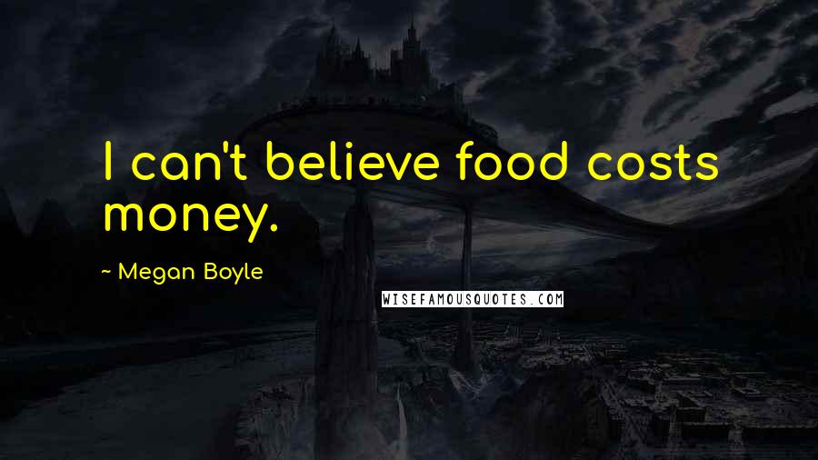Megan Boyle Quotes: I can't believe food costs money.
