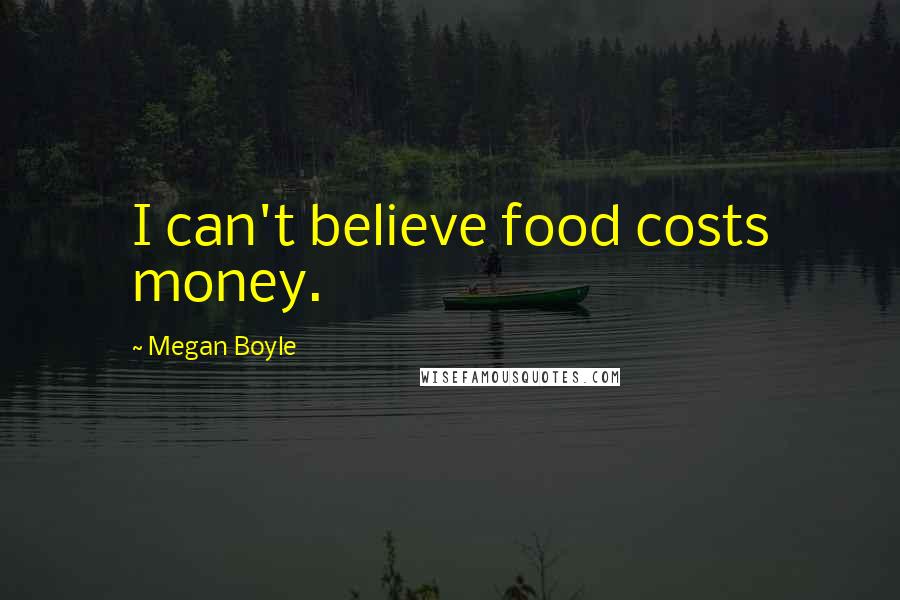 Megan Boyle Quotes: I can't believe food costs money.
