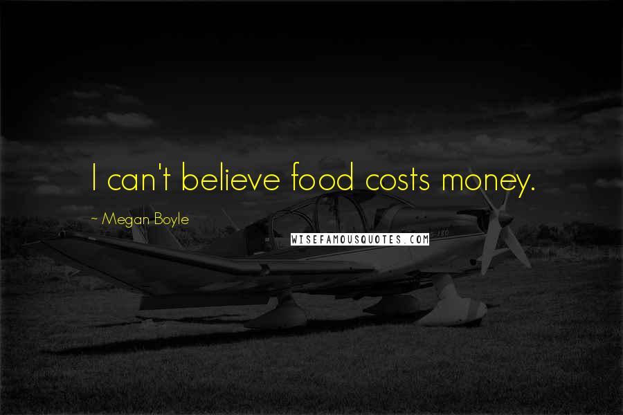 Megan Boyle Quotes: I can't believe food costs money.