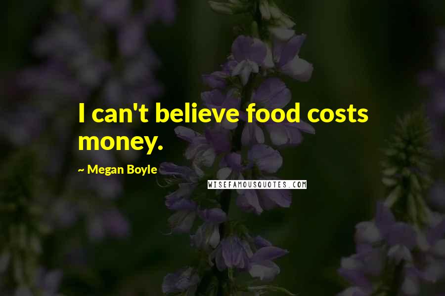 Megan Boyle Quotes: I can't believe food costs money.