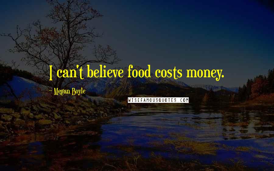 Megan Boyle Quotes: I can't believe food costs money.