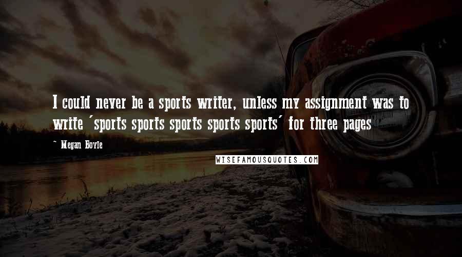 Megan Boyle Quotes: I could never be a sports writer, unless my assignment was to write 'sports sports sports sports sports' for three pages