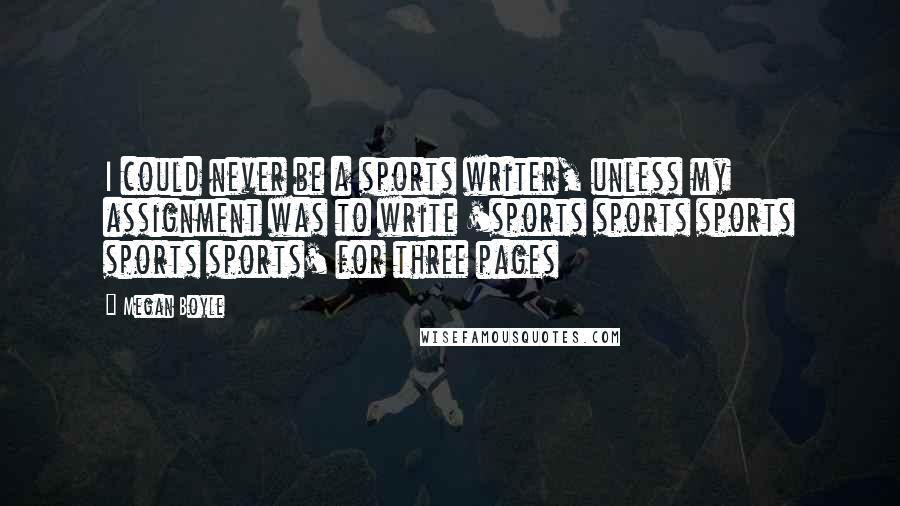 Megan Boyle Quotes: I could never be a sports writer, unless my assignment was to write 'sports sports sports sports sports' for three pages