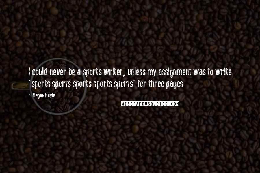 Megan Boyle Quotes: I could never be a sports writer, unless my assignment was to write 'sports sports sports sports sports' for three pages