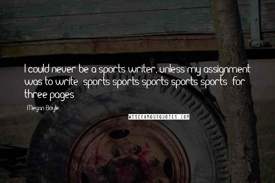 Megan Boyle Quotes: I could never be a sports writer, unless my assignment was to write 'sports sports sports sports sports' for three pages