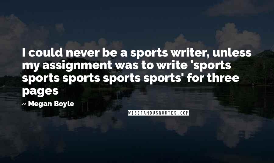 Megan Boyle Quotes: I could never be a sports writer, unless my assignment was to write 'sports sports sports sports sports' for three pages