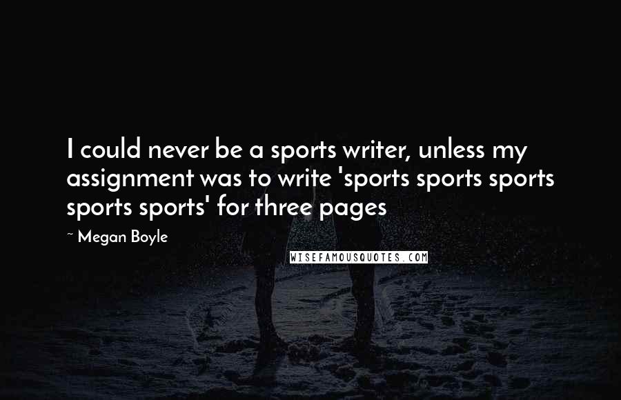 Megan Boyle Quotes: I could never be a sports writer, unless my assignment was to write 'sports sports sports sports sports' for three pages