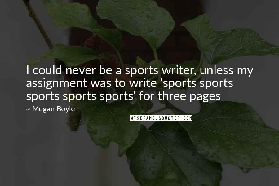 Megan Boyle Quotes: I could never be a sports writer, unless my assignment was to write 'sports sports sports sports sports' for three pages