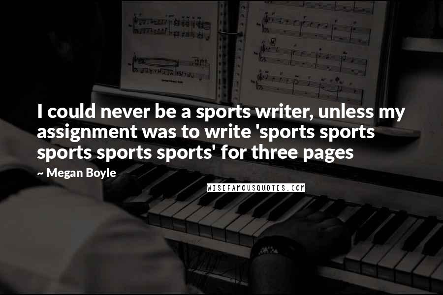 Megan Boyle Quotes: I could never be a sports writer, unless my assignment was to write 'sports sports sports sports sports' for three pages