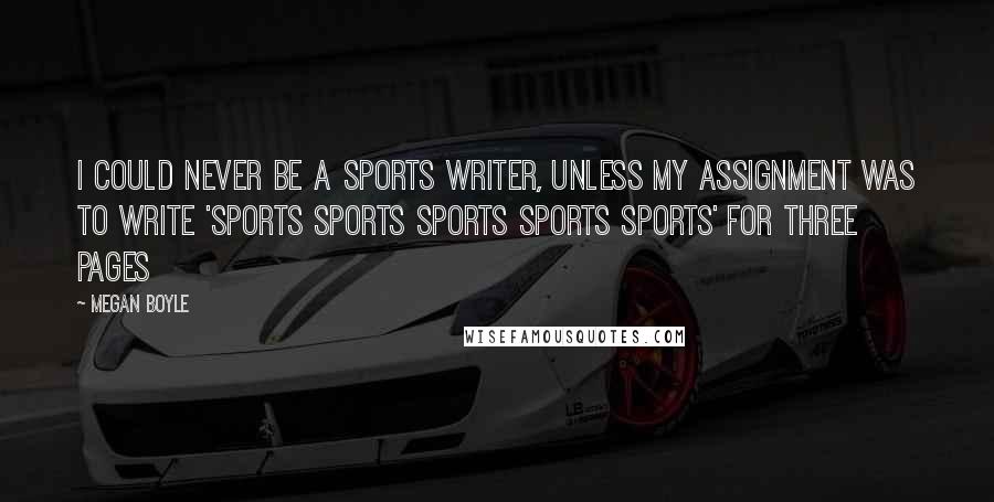 Megan Boyle Quotes: I could never be a sports writer, unless my assignment was to write 'sports sports sports sports sports' for three pages