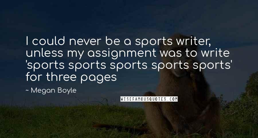 Megan Boyle Quotes: I could never be a sports writer, unless my assignment was to write 'sports sports sports sports sports' for three pages