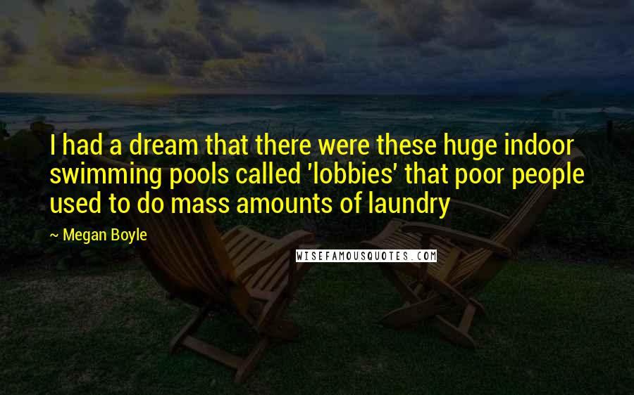 Megan Boyle Quotes: I had a dream that there were these huge indoor swimming pools called 'lobbies' that poor people used to do mass amounts of laundry