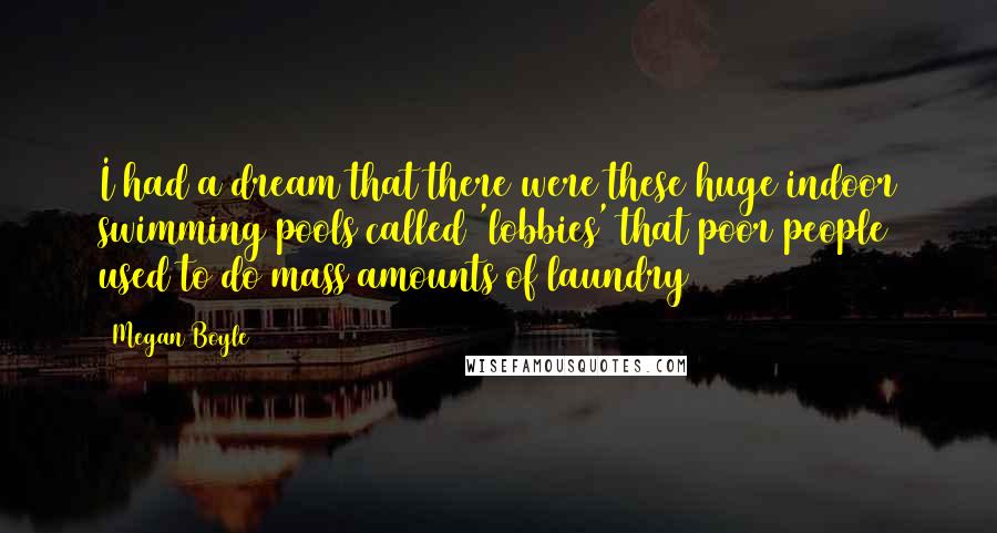 Megan Boyle Quotes: I had a dream that there were these huge indoor swimming pools called 'lobbies' that poor people used to do mass amounts of laundry