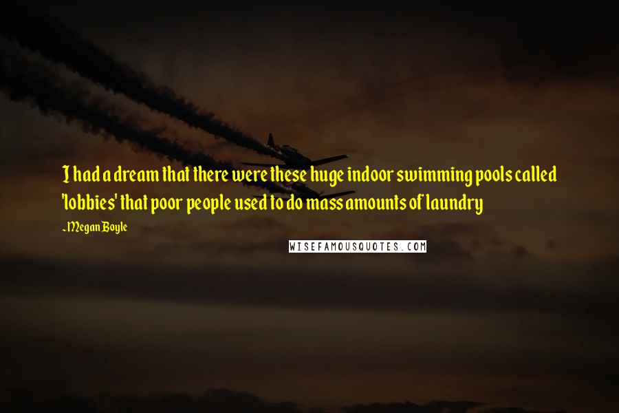 Megan Boyle Quotes: I had a dream that there were these huge indoor swimming pools called 'lobbies' that poor people used to do mass amounts of laundry