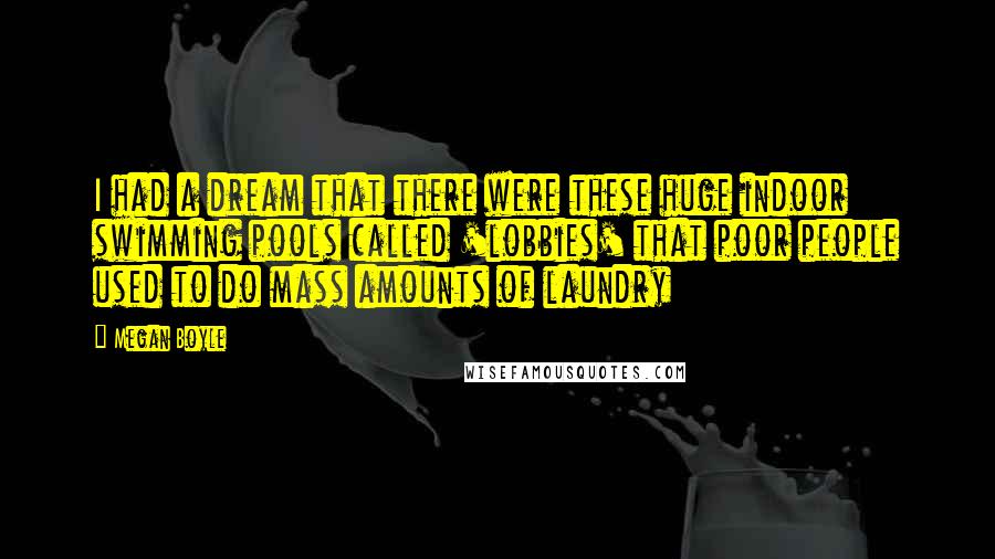 Megan Boyle Quotes: I had a dream that there were these huge indoor swimming pools called 'lobbies' that poor people used to do mass amounts of laundry