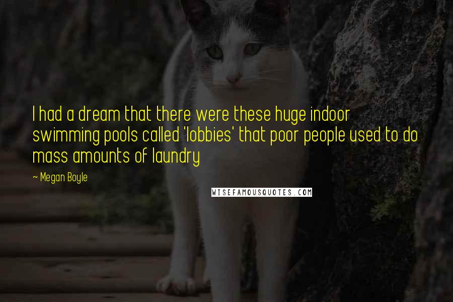 Megan Boyle Quotes: I had a dream that there were these huge indoor swimming pools called 'lobbies' that poor people used to do mass amounts of laundry