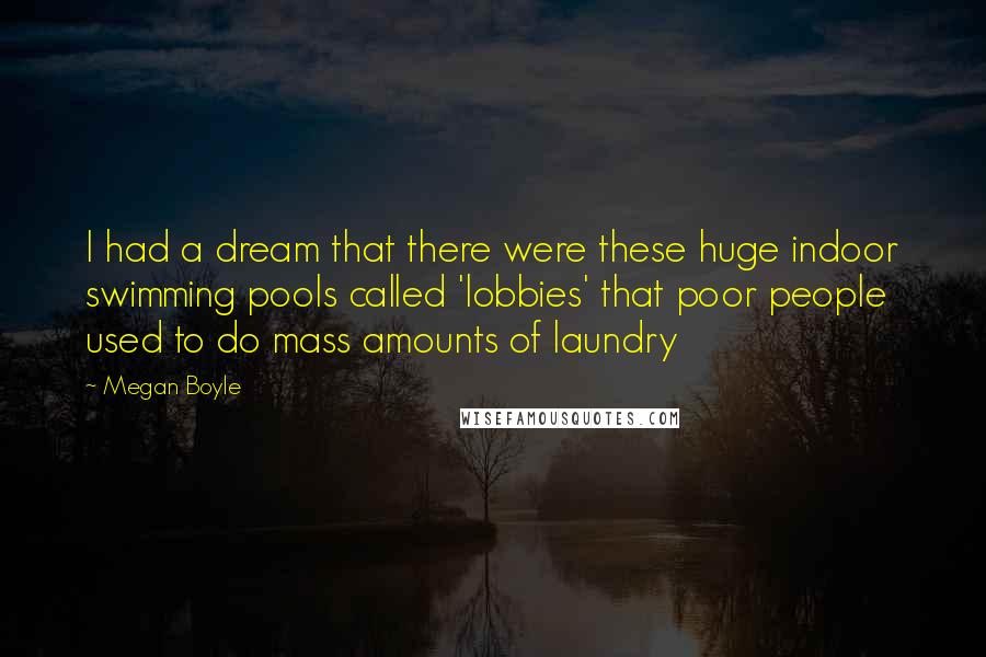 Megan Boyle Quotes: I had a dream that there were these huge indoor swimming pools called 'lobbies' that poor people used to do mass amounts of laundry