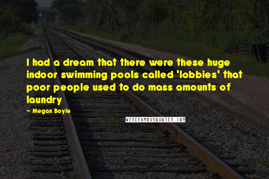 Megan Boyle Quotes: I had a dream that there were these huge indoor swimming pools called 'lobbies' that poor people used to do mass amounts of laundry