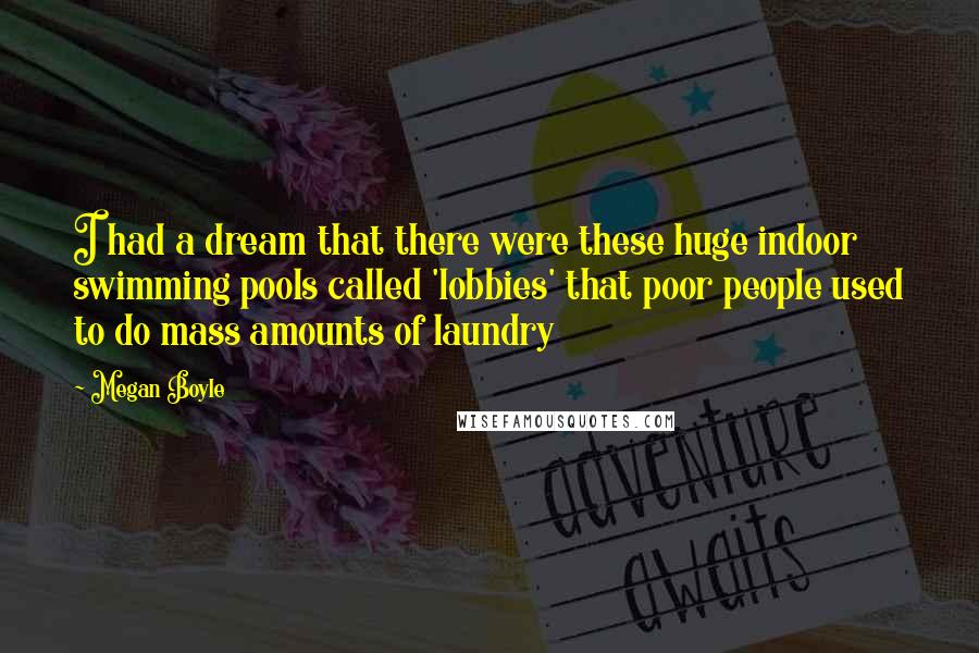 Megan Boyle Quotes: I had a dream that there were these huge indoor swimming pools called 'lobbies' that poor people used to do mass amounts of laundry