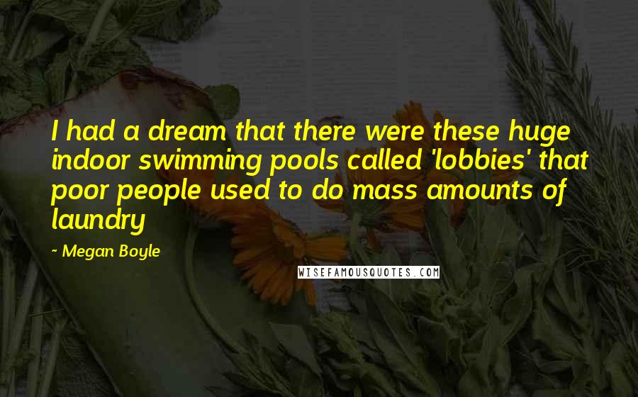 Megan Boyle Quotes: I had a dream that there were these huge indoor swimming pools called 'lobbies' that poor people used to do mass amounts of laundry