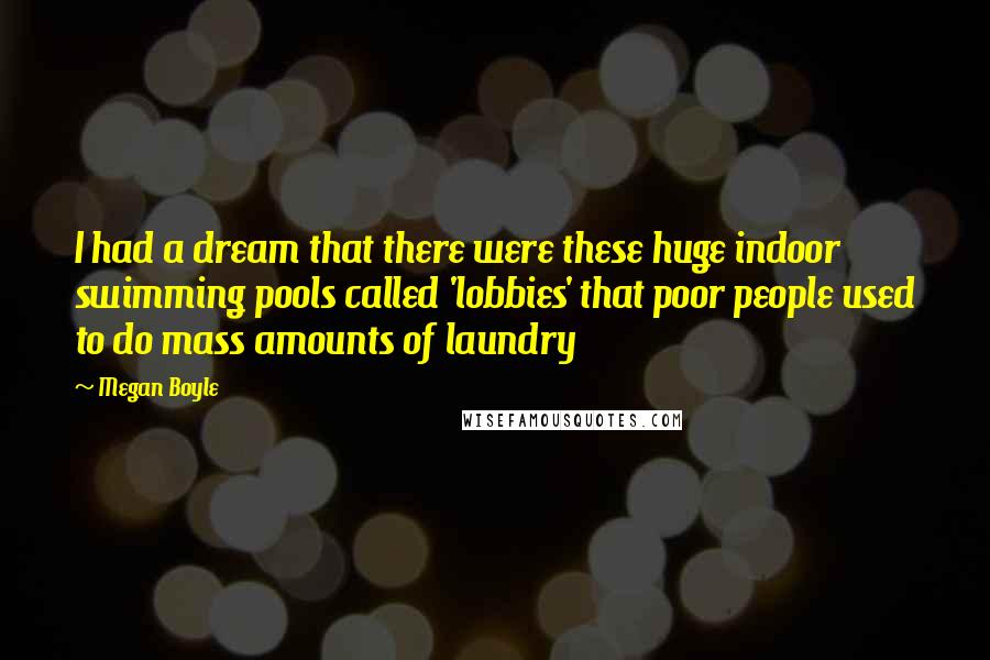 Megan Boyle Quotes: I had a dream that there were these huge indoor swimming pools called 'lobbies' that poor people used to do mass amounts of laundry