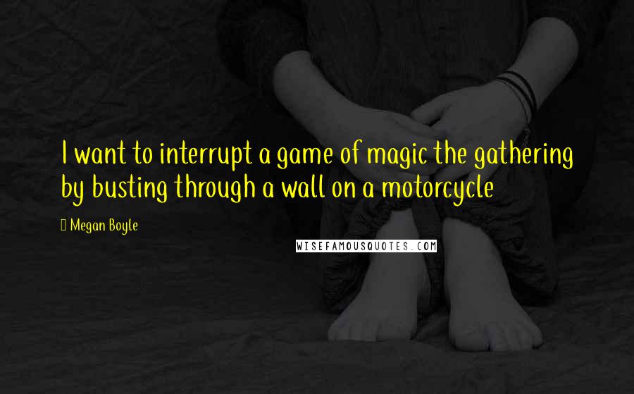 Megan Boyle Quotes: I want to interrupt a game of magic the gathering by busting through a wall on a motorcycle